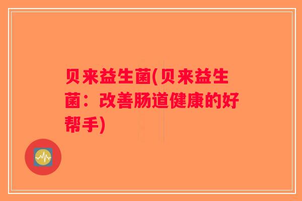 贝来益生菌(贝来益生菌：改善肠道健康的好帮手)
