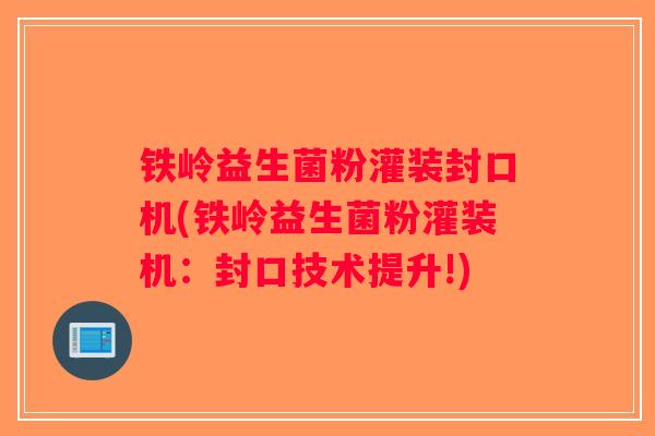 铁岭益生菌粉灌装封口机(铁岭益生菌粉灌装机：封口技术提升!)