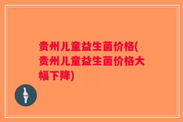 贵州儿童益生菌价格(贵州儿童益生菌价格大幅下降)
