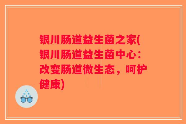 银川肠道益生菌之家(银川肠道益生菌中心：改变肠道微生态，呵护健康)