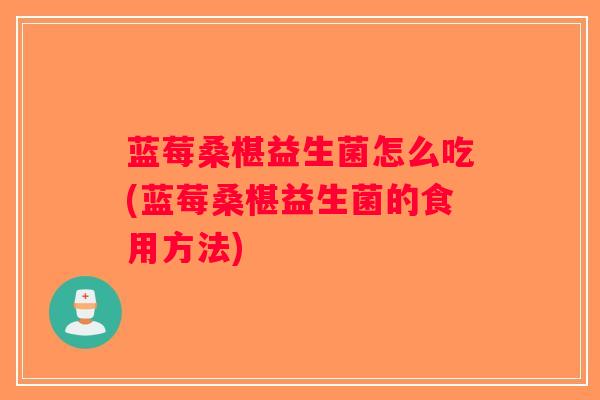 蓝莓桑椹益生菌怎么吃(蓝莓桑椹益生菌的食用方法)