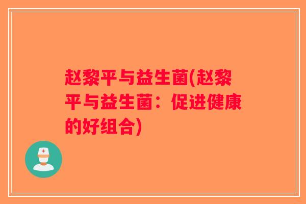 赵黎平与益生菌(赵黎平与益生菌：促进健康的好组合)