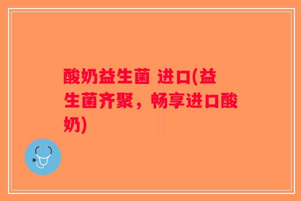 酸奶益生菌 进口(益生菌齐聚，畅享进口酸奶)