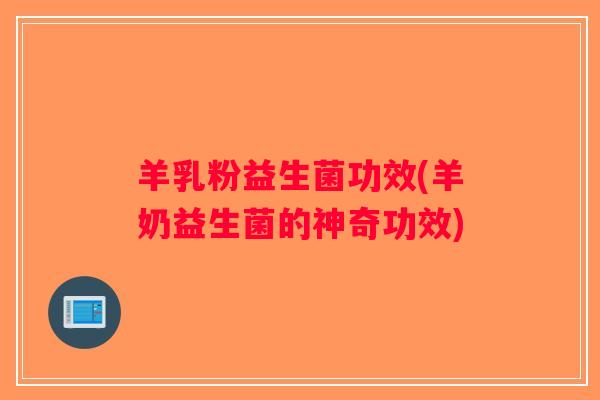 羊乳粉益生菌功效(羊奶益生菌的神奇功效)