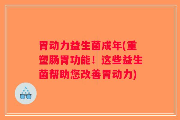 胃动力益生菌成年(重塑肠胃功能！这些益生菌帮助您改善胃动力)