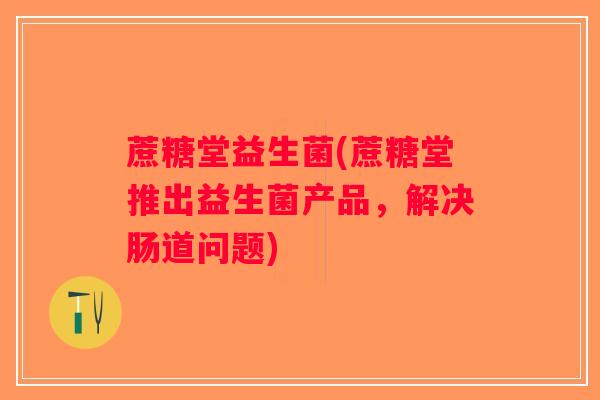 蔗糖堂益生菌(蔗糖堂推出益生菌产品，解决肠道问题)