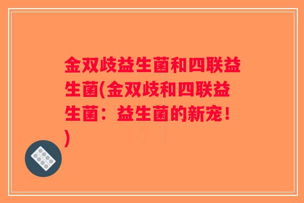 金双歧益生菌和四联益生菌(金双歧和四联益生菌：益生菌的新宠！)