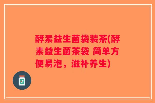 酵素益生菌袋装茶(酵素益生菌茶袋 简单方便易泡，滋补养生)