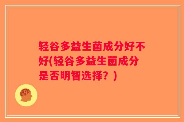 轻谷多益生菌成分好不好(轻谷多益生菌成分是否明智选择？)