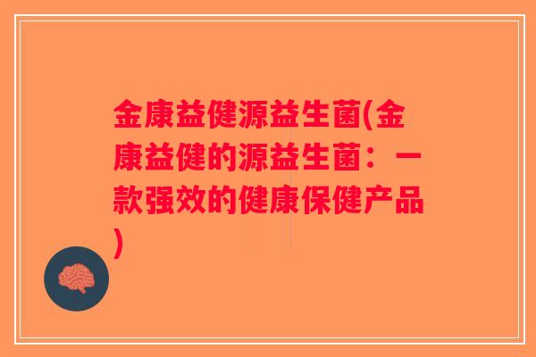 金康益健源益生菌(金康益健的源益生菌：一款强效的健康保健产品)
