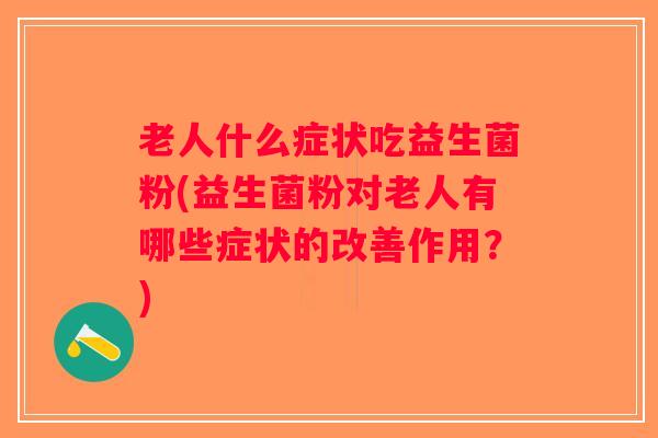 老人什么症状吃益生菌粉(益生菌粉对老人有哪些症状的改善作用？)