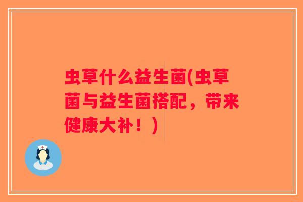 虫草什么益生菌(虫草菌与益生菌搭配，带来健康大补！)