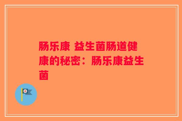 肠乐康 益生菌肠道健康的秘密：肠乐康益生菌
