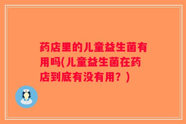 药店里的儿童益生菌有用吗(儿童益生菌在药店到底有没有用？)