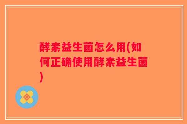 酵素益生菌怎么用(如何正确使用酵素益生菌)