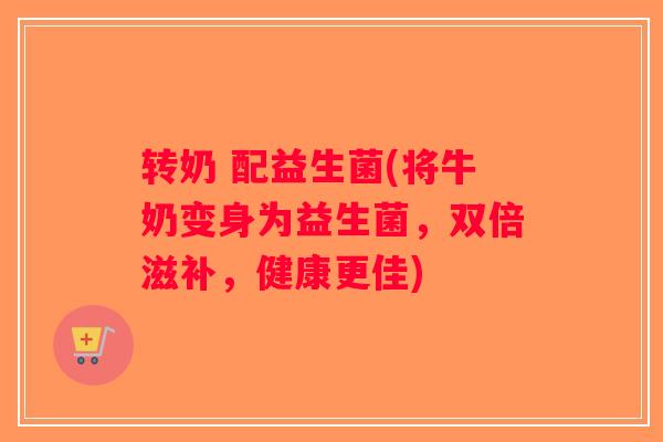 转奶 配益生菌(将牛奶变身为益生菌，双倍滋补，健康更佳)