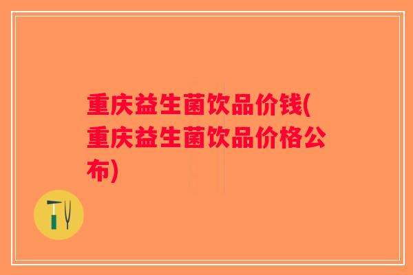 重庆益生菌饮品价钱(重庆益生菌饮品价格公布)