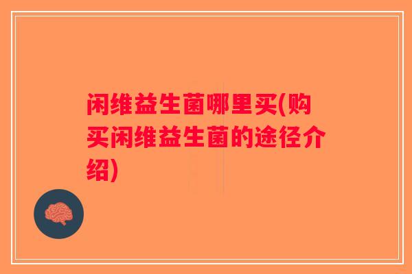 闲维益生菌哪里买(购买闲维益生菌的途径介绍)