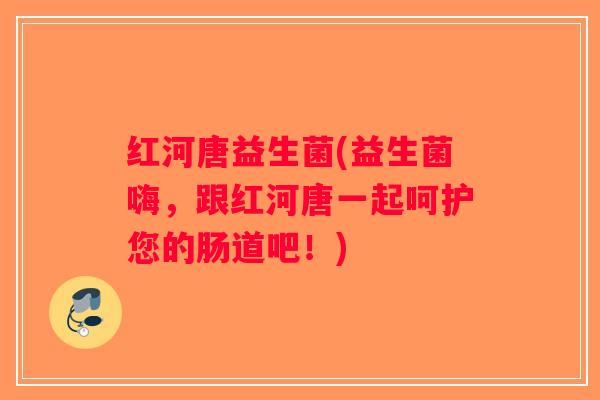 红河唐益生菌(益生菌嗨，跟红河唐一起呵护您的肠道吧！)