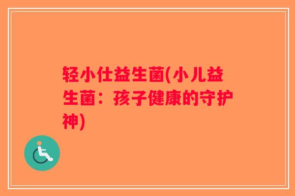 轻小仕益生菌(小儿益生菌：孩子健康的守护神)