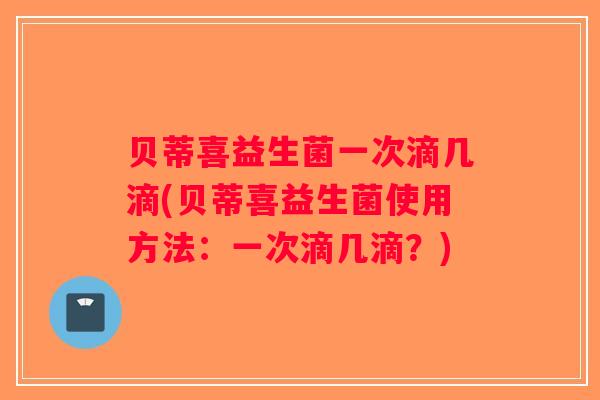 贝蒂喜益生菌一次滴几滴(贝蒂喜益生菌使用方法：一次滴几滴？)