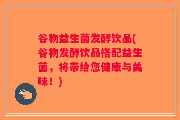 谷物益生菌发酵饮品(谷物发酵饮品搭配益生菌，将带给您健康与美味！)