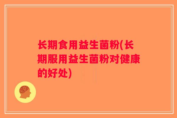 长期食用益生菌粉(长期服用益生菌粉对健康的好处)
