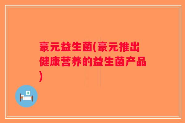 豪元益生菌(豪元推出健康营养的益生菌产品)