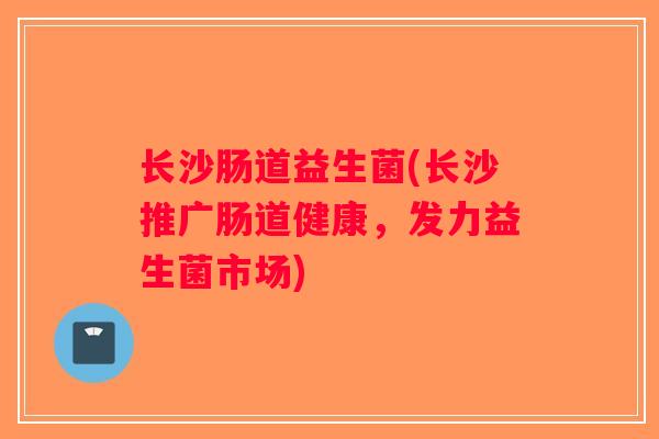 长沙肠道益生菌(长沙推广肠道健康，发力益生菌市场)