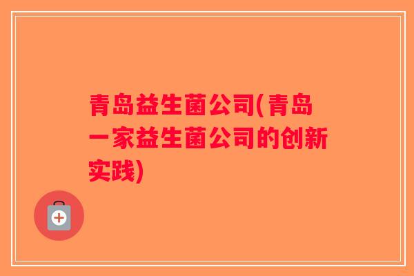 青岛益生菌公司(青岛一家益生菌公司的创新实践)