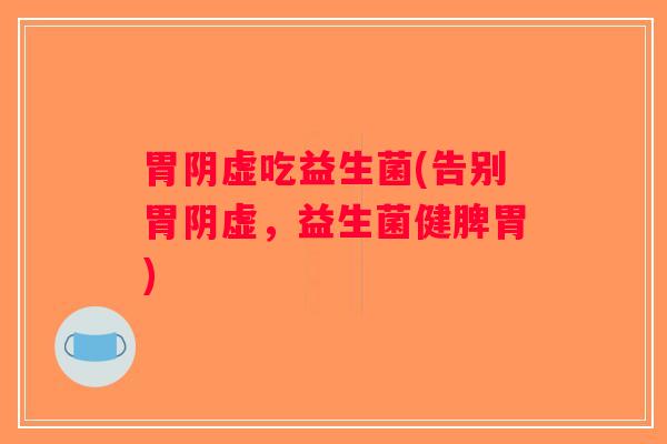 胃阴虚吃益生菌(告别胃阴虚，益生菌健脾胃)