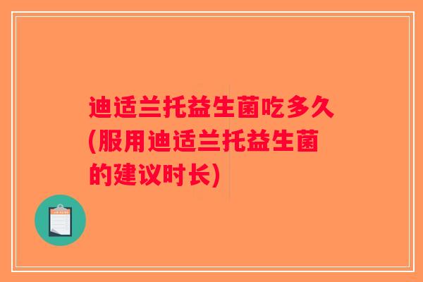 迪适兰托益生菌吃多久(服用迪适兰托益生菌的建议时长)
