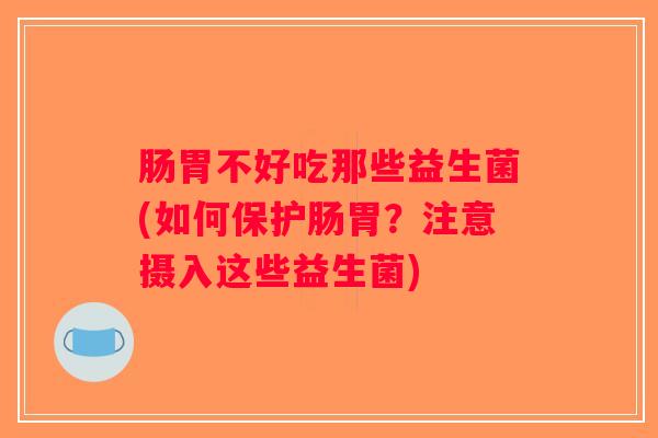 肠胃不好吃那些益生菌(如何保护肠胃？注意摄入这些益生菌)