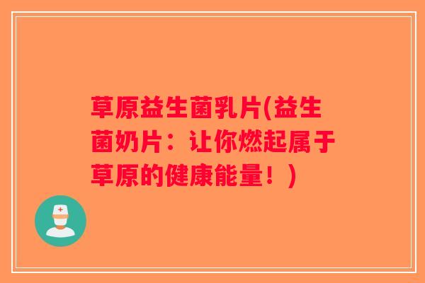 草原益生菌乳片(益生菌奶片：让你燃起属于草原的健康能量！)