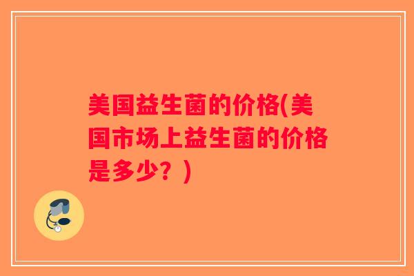 美国益生菌的价格(美国市场上益生菌的价格是多少？)