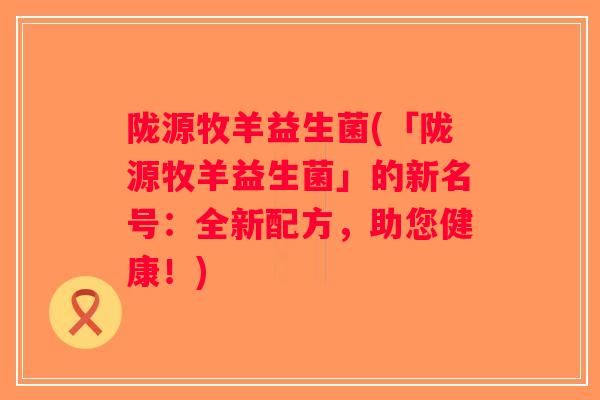 陇源牧羊益生菌(「陇源牧羊益生菌」的新名号：全新配方，助您健康！)