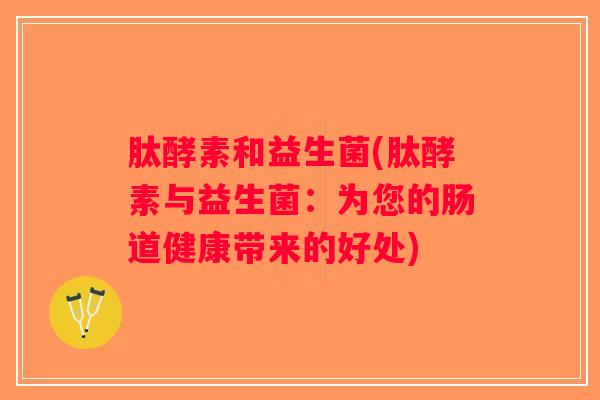肽酵素和益生菌(肽酵素与益生菌：为您的肠道健康带来的好处)