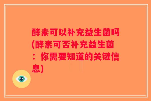 酵素可以补充益生菌吗(酵素可否补充益生菌：你需要知道的关键信息)