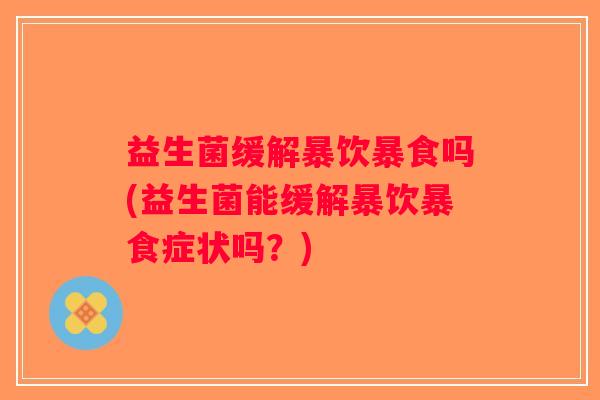 益生菌缓解暴饮暴食吗(益生菌能缓解暴饮暴食症状吗？)