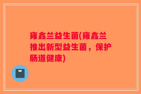 雍鑫兰益生菌(雍鑫兰推出新型益生菌，保护肠道健康)