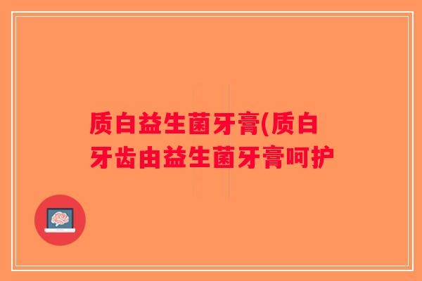 质白益生菌牙膏(质白牙齿由益生菌牙膏呵护