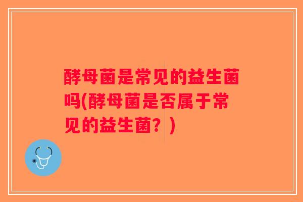 酵母菌是常见的益生菌吗(酵母菌是否属于常见的益生菌？)