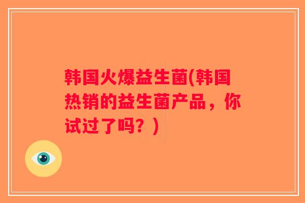 韩国火爆益生菌(韩国热销的益生菌产品，你试过了吗？)