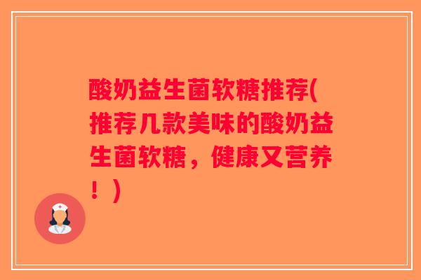 酸奶益生菌软糖推荐(推荐几款美味的酸奶益生菌软糖，健康又营养！)