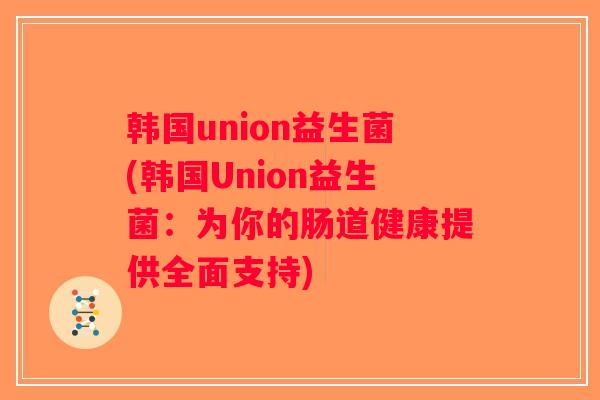 韩国union益生菌(韩国Union益生菌：为你的肠道健康提供全面支持)