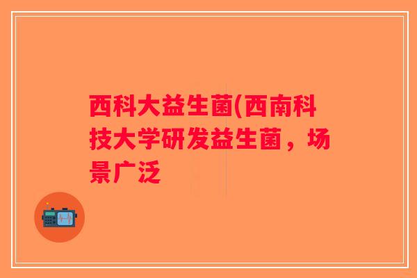 西科大益生菌(西南科技大学研发益生菌，场景广泛