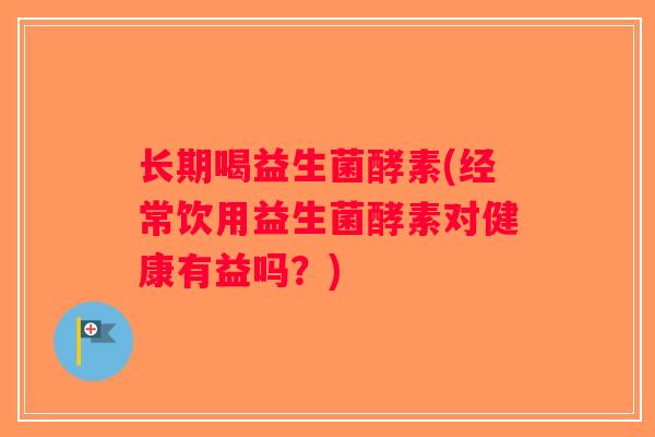 长期喝益生菌酵素(经常饮用益生菌酵素对健康有益吗？)