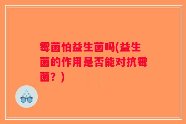 霉菌怕益生菌吗(益生菌的作用是否能对抗霉菌？)