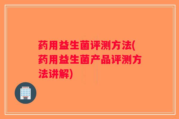 药用益生菌评测方法(药用益生菌产品评测方法讲解)