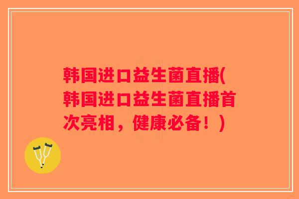 韩国进口益生菌直播(韩国进口益生菌直播首次亮相，健康必备！)